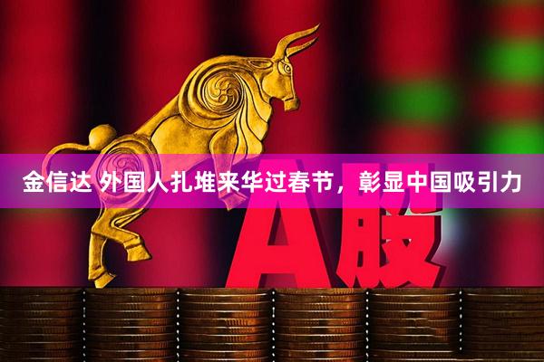 金信达 外国人扎堆来华过春节，彰显中国吸引力