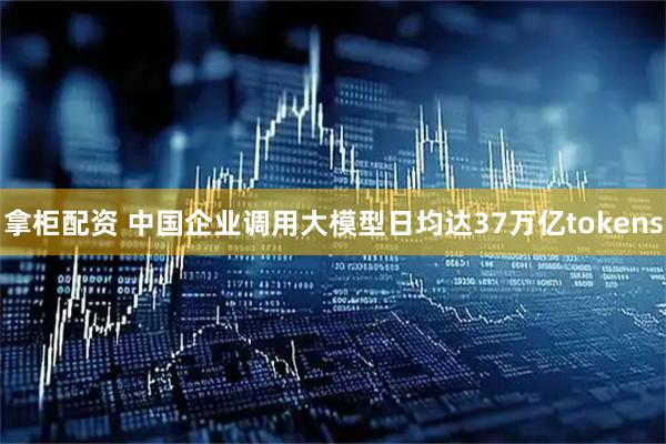 拿柜配资 中国企业调用大模型日均达37万亿tokens