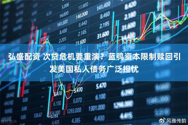 弘盛配资 次贷危机要重演？蓝鸮资本限制赎回引发美国私人债务广泛担忧