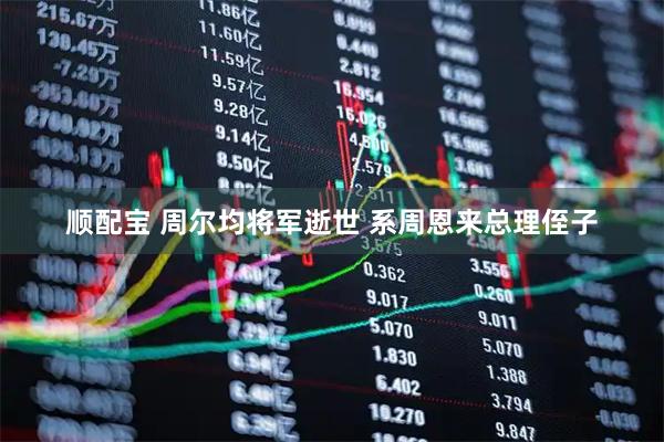 顺配宝 周尔均将军逝世 系周恩来总理侄子