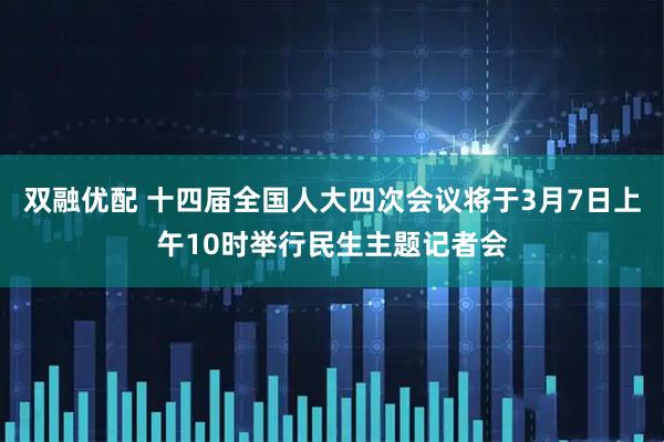 双融优配 十四届全国人大四次会议将于3月7日上午10时举行民生主题记者会