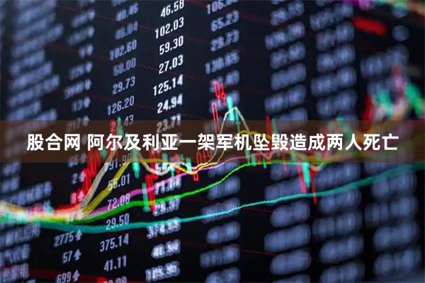 股合网 阿尔及利亚一架军机坠毁造成两人死亡