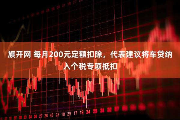 旗开网 每月200元定额扣除，代表建议将车贷纳入个税专项抵扣
