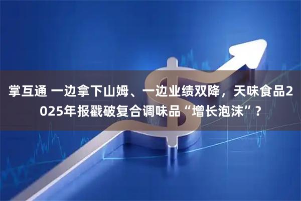 掌互通 一边拿下山姆、一边业绩双降，天味食品2025年报戳破复合调味品“增长泡沫”？