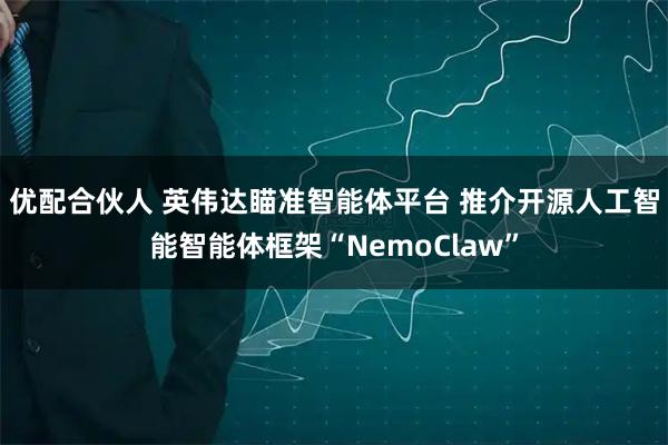 优配合伙人 英伟达瞄准智能体平台 推介开源人工智能智能体框架“NemoClaw”