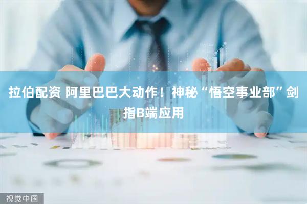 拉伯配资 阿里巴巴大动作！神秘“悟空事业部”剑指B端应用