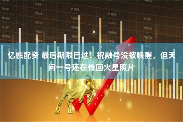 亿融配资 最后期限已过！祝融号没被唤醒，但天问一号还在传回火星照片