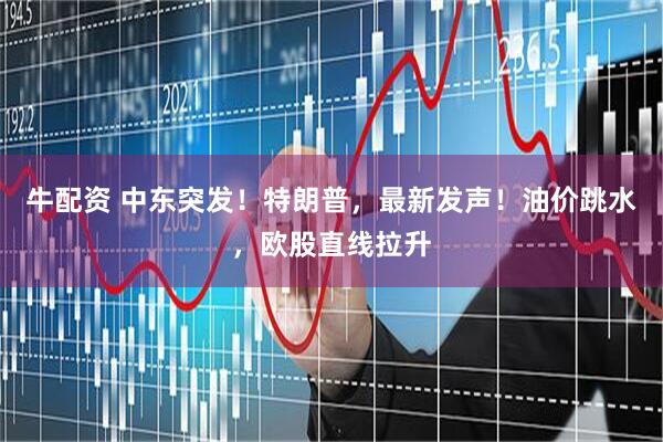 牛配资 中东突发！特朗普，最新发声！油价跳水，欧股直线拉升