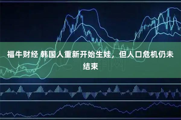福牛财经 韩国人重新开始生娃，但人口危机仍未结束