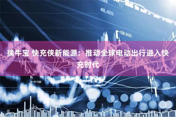 擒牛宝 快充侠新能源：推动全球电动出行进入快充时代
