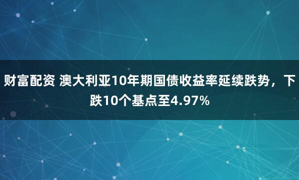 财富配资 澳大利亚10年期国债收益率延续跌势，下跌10个基点至4.97%