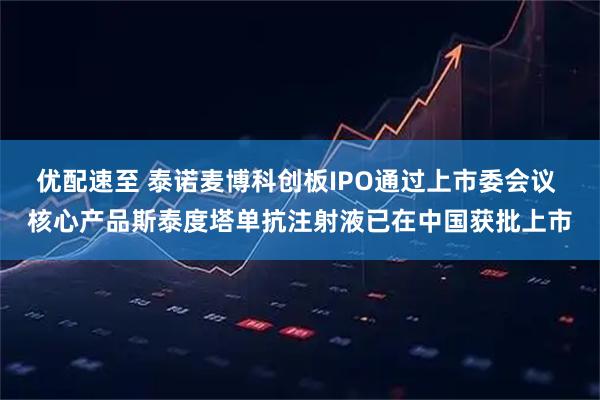 优配速至 泰诺麦博科创板IPO通过上市委会议 核心产品斯泰度塔单抗注射液已在中国获批上市