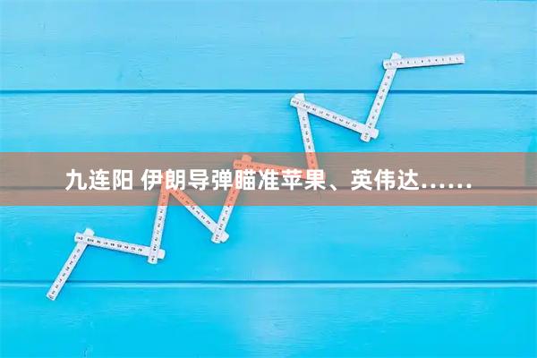 九连阳 伊朗导弹瞄准苹果、英伟达……
