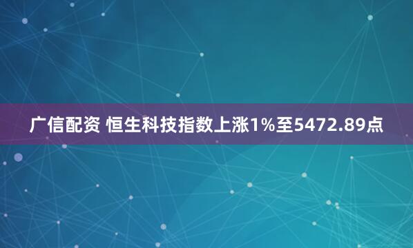 广信配资 恒生科技指数上涨1%至5472.89点