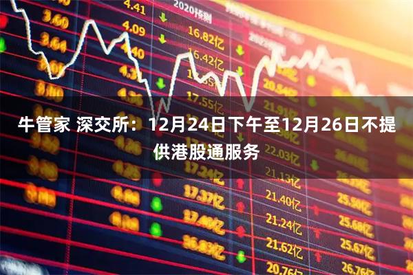 牛管家 深交所：12月24日下午至12月26日不提供港股通服务