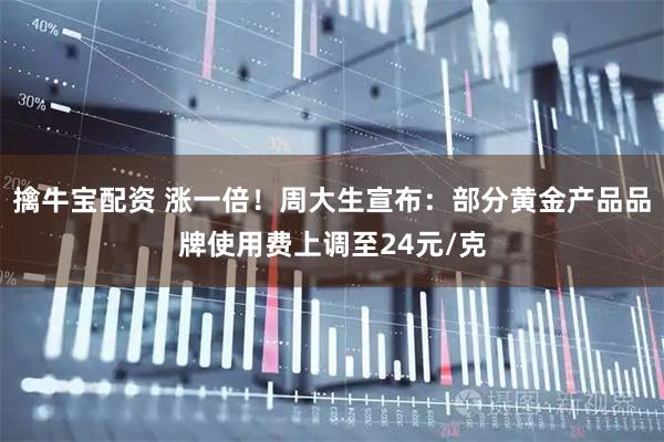 擒牛宝配资 涨一倍！周大生宣布：部分黄金产品品牌使用费上调至24元/克