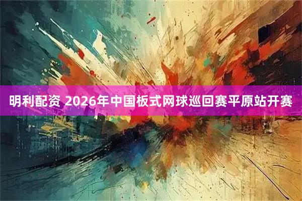 明利配资 2026年中国板式网球巡回赛平原站开赛