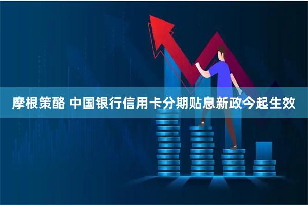 摩根策酪 中国银行信用卡分期贴息新政今起生效