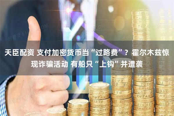 天臣配资 支付加密货币当“过路费”？霍尔木兹惊现诈骗活动 有船只“上钩”并遭袭
