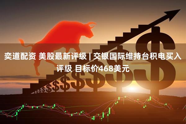 奕道配资 美股最新评级 | 交银国际维持台积电买入评级 目标价468美元
