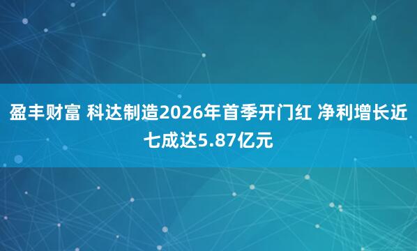 盈丰财富 科达制造2026年首季开门红 净利增长近七成达5.87亿元