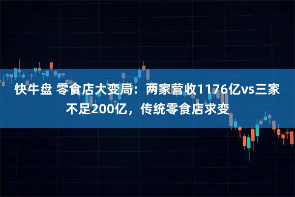 快牛盘 零食店大变局：两家营收1176亿vs三家不足200亿，传统零食店求变