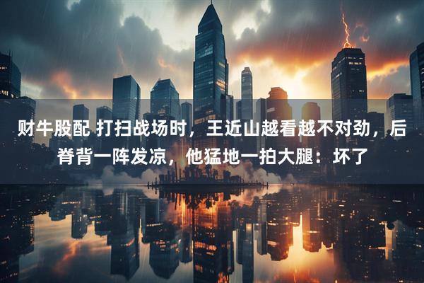 财牛股配 打扫战场时，王近山越看越不对劲，后脊背一阵发凉，他猛地一拍大腿：坏了