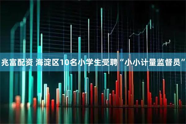 兆富配资 海淀区10名小学生受聘“小小计量监督员”