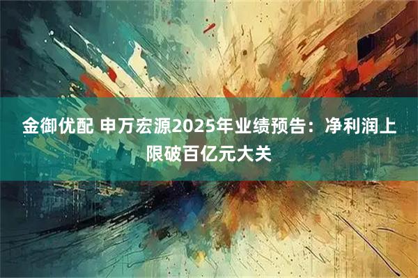 金御优配 申万宏源2025年业绩预告：净利润上限破百亿元大关