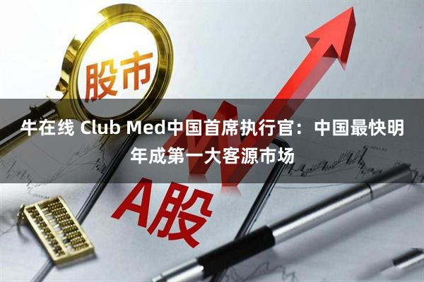 牛在线 Club Med中国首席执行官：中国最快明年成第一大客源市场
