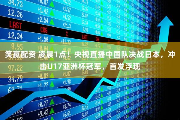 笑赢配资 凌晨1点！央视直播中国队决战日本，冲击U17亚洲杯冠军，首发浮现