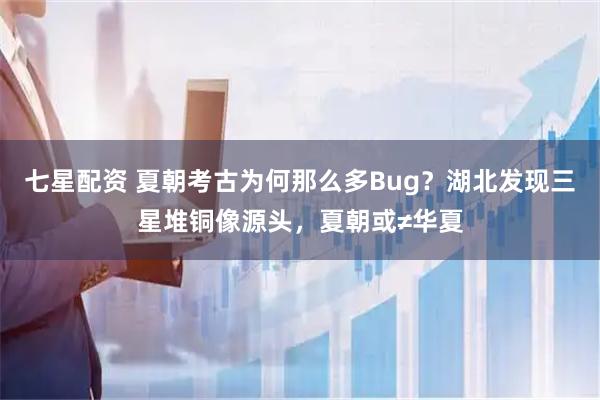 七星配资 夏朝考古为何那么多Bug？湖北发现三星堆铜像源头，夏朝或≠华夏