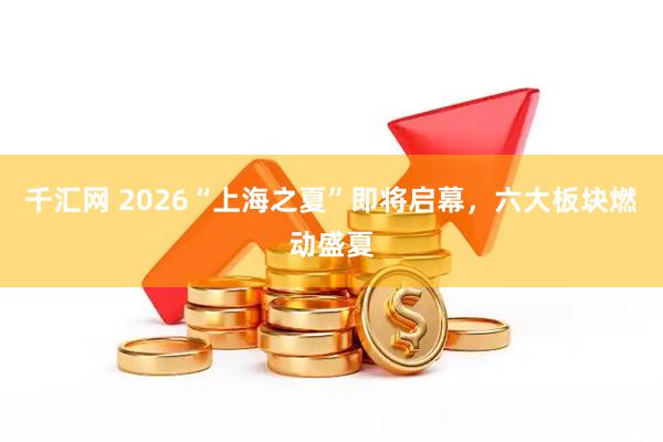 千汇网 2026“上海之夏”即将启幕，六大板块燃动盛夏