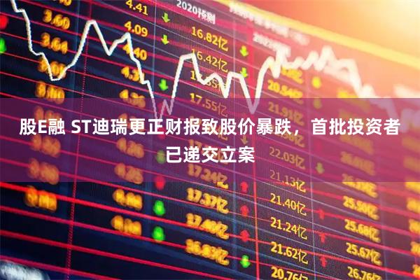 股E融 ST迪瑞更正财报致股价暴跌，首批投资者已递交立案