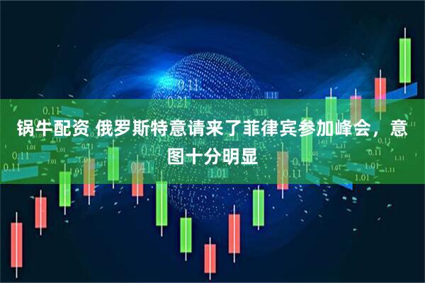 锅牛配资 俄罗斯特意请来了菲律宾参加峰会，意图十分明显