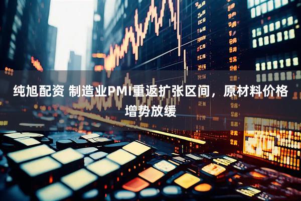 纯旭配资 制造业PMI重返扩张区间，原材料价格增势放缓