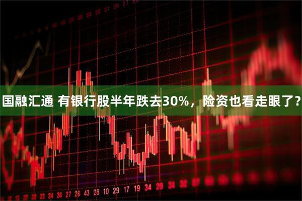 国融汇通 有银行股半年跌去30%，险资也看走眼了？