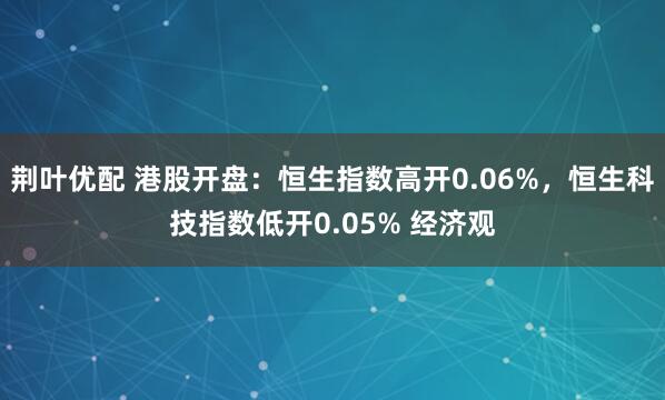 荆叶优配 港股开盘：恒生指数高开0.06%，恒生科技指数低开0.05% 经济观