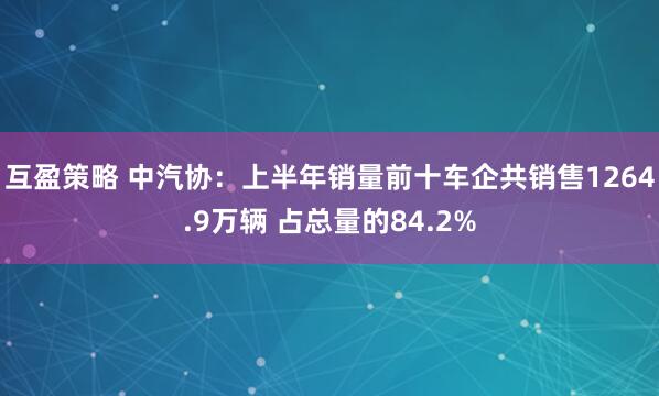 互盈策略 中汽协：上半年销量前十车企共销售1264.9万辆 占总量的84.2%