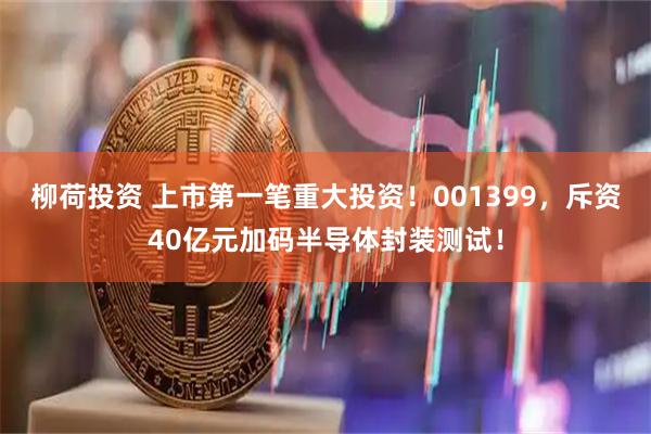 柳荷投资 上市第一笔重大投资！001399，斥资40亿元加码半导体封装测试！