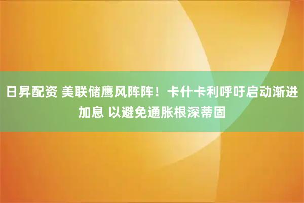 日昇配资 美联储鹰风阵阵！卡什卡利呼吁启动渐进加息 以避免通胀根深蒂固
