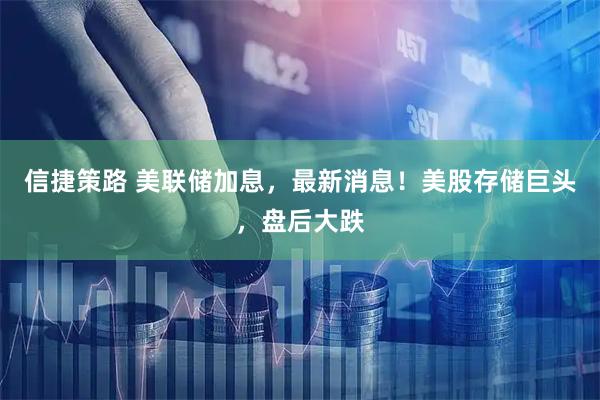 信捷策路 美联储加息，最新消息！美股存储巨头，盘后大跌