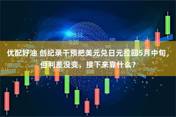 优配好油 创纪录干预把美元兑日元拉回5月中旬，但利差没变，接下来靠什么？
