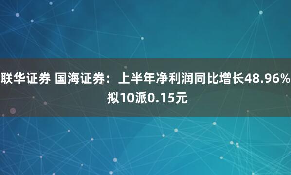 联华证券 国海证券：上半年净利润同比增长48.96% 拟10派0.15元