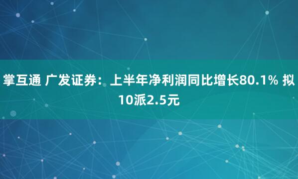 掌互通 广发证券：上半年净利润同比增长80.1% 拟10派2.5元