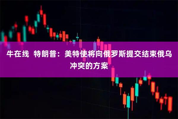 牛在线  特朗普：美特使将向俄罗斯提交结束俄乌冲突的方案