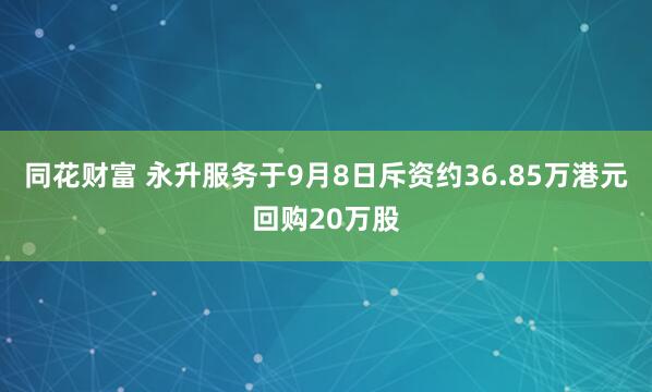 同花财富 永升服务于9月8日斥资约36.85万港元回购20万股