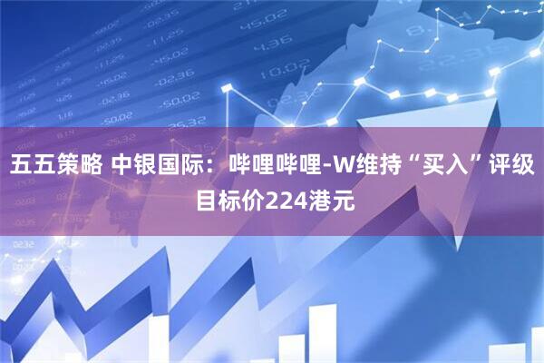 五五策略 中银国际：哔哩哔哩-W维持“买入”评级 目标价224港元